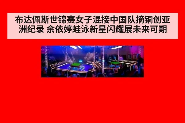 布达佩斯世锦赛女子混接中国队摘铜创亚洲纪录 余依婷蛙泳新星闪耀展未来可期