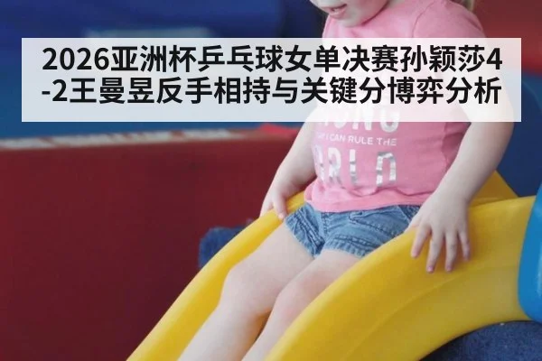 2026亚洲杯乒乓球女单决赛孙颖莎4-2王曼昱反手相持与关键分博弈分析