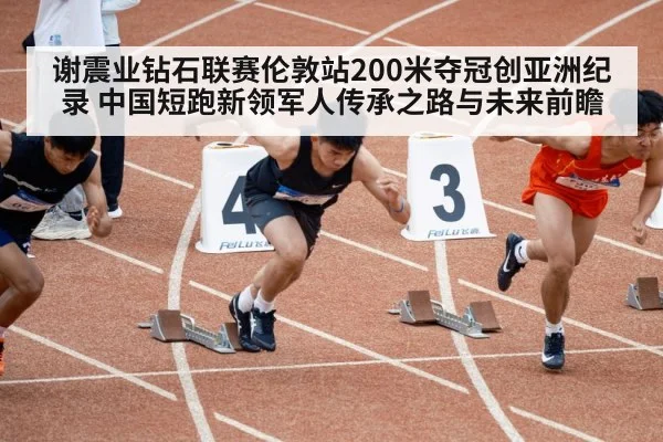 谢震业钻石联赛伦敦站200米夺冠创亚洲纪录 中国短跑新领军人传承之路与未来前瞻