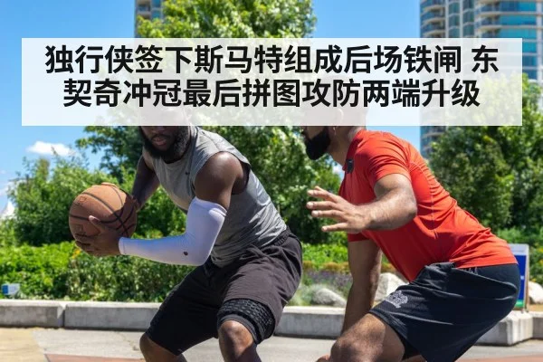 独行侠签下斯马特组成后场铁闸 东契奇冲冠最后拼图攻防两端升级