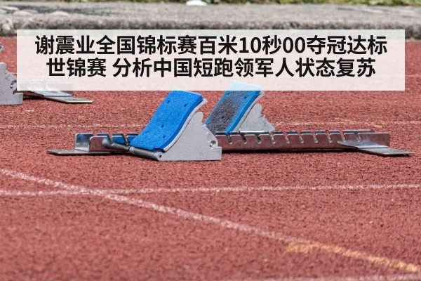 谢震业全国锦标赛百米10秒00夺冠达标世锦赛 分析中国短跑领军人状态复苏