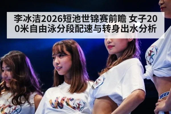 李冰洁2026短池世锦赛前瞻 女子200米自由泳分段配速与转身出水分析