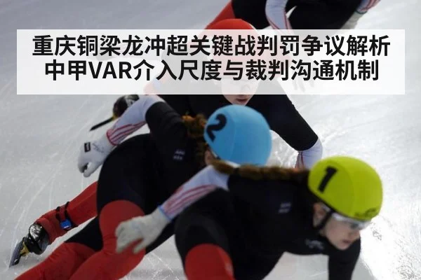 重庆铜梁龙冲超关键战判罚争议解析 中甲VAR介入尺度与裁判沟通机制