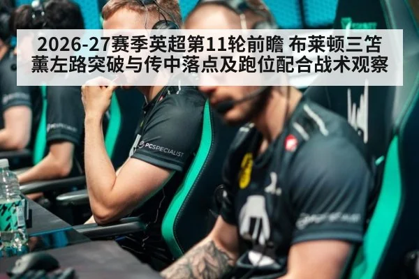 2026-27赛季英超第11轮前瞻 布莱顿三笘薰左路突破与传中落点及跑位配合战术观察