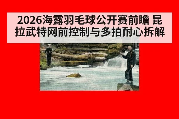 2026海露羽毛球公开赛前瞻 昆拉武特网前控制与多拍耐心拆解